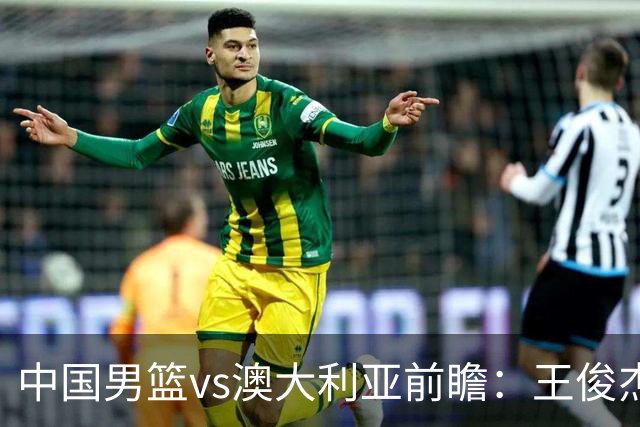 中国男篮vs澳大利亚前瞻：王俊杰徐昕或领衔年轻阵容 杨瀚森无缘大名单