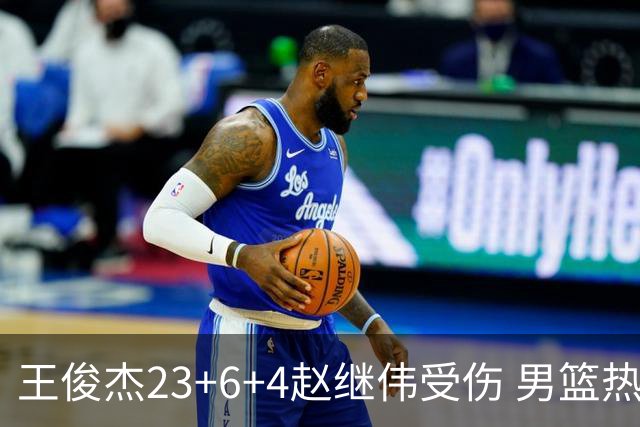 王俊杰23+6+4赵继伟受伤 男篮热身赛击败澳大利亚