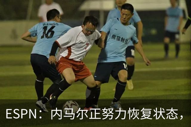 ESPN：内马尔正努力恢复状态，有望战苏格兰获得出场时间